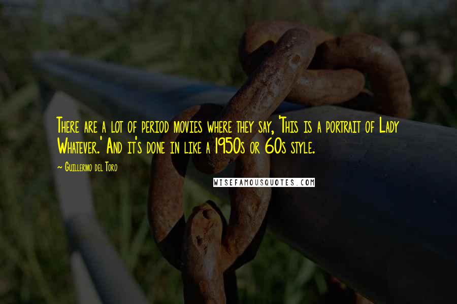 Guillermo Del Toro Quotes: There are a lot of period movies where they say, 'This is a portrait of Lady Whatever.' And it's done in like a 1950s or 60s style.