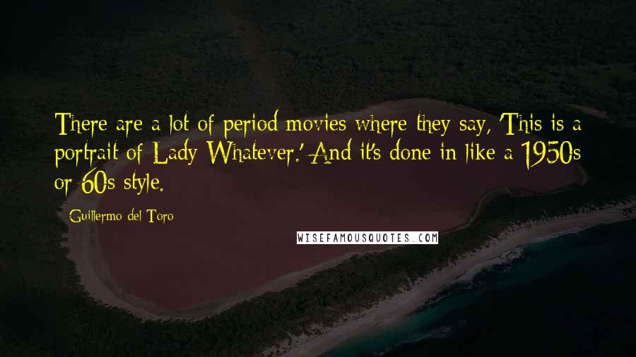 Guillermo Del Toro Quotes: There are a lot of period movies where they say, 'This is a portrait of Lady Whatever.' And it's done in like a 1950s or 60s style.