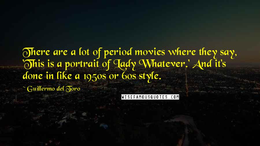 Guillermo Del Toro Quotes: There are a lot of period movies where they say, 'This is a portrait of Lady Whatever.' And it's done in like a 1950s or 60s style.