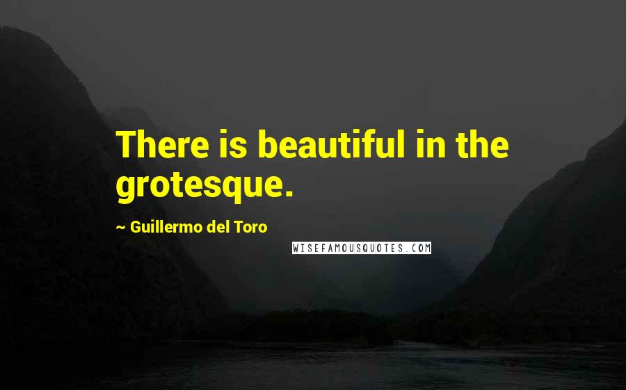 Guillermo Del Toro Quotes: There is beautiful in the grotesque.