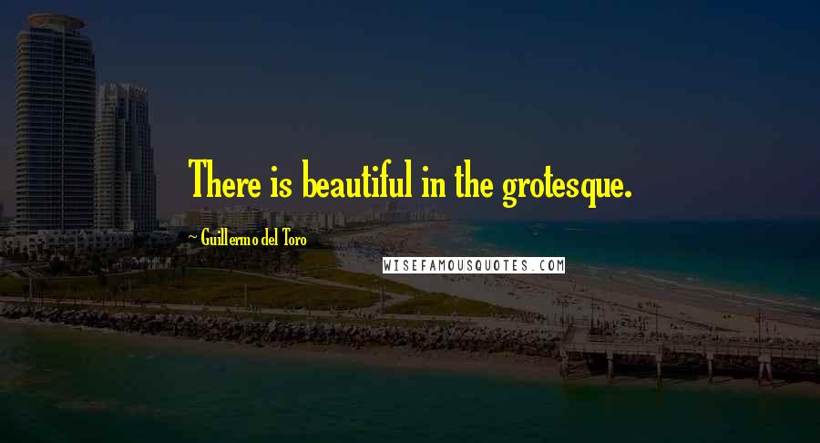 Guillermo Del Toro Quotes: There is beautiful in the grotesque.