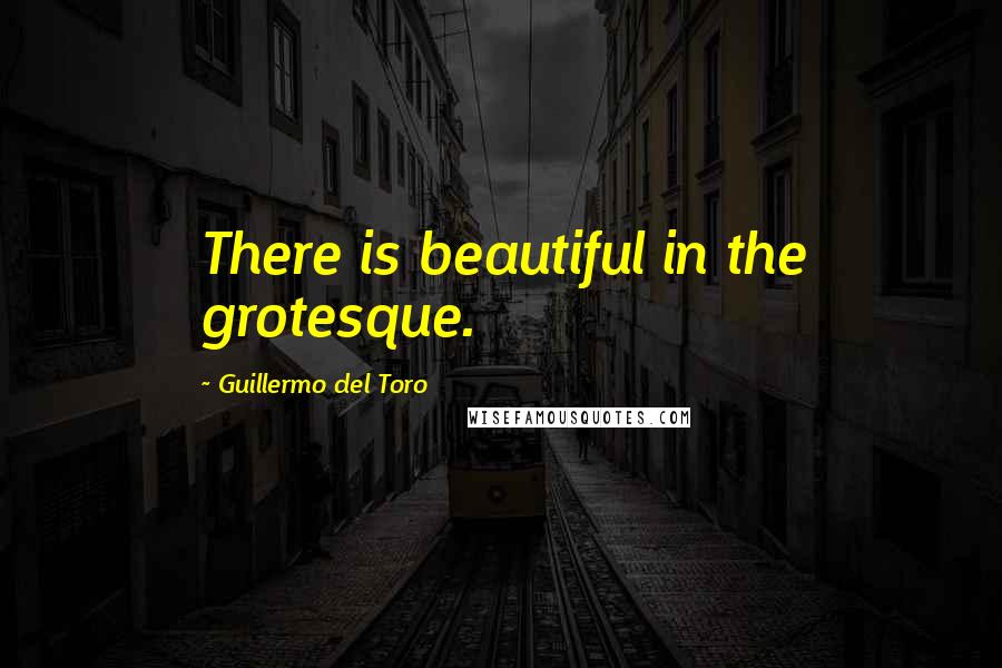 Guillermo Del Toro Quotes: There is beautiful in the grotesque.