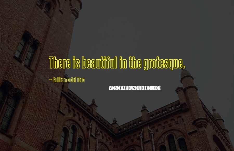 Guillermo Del Toro Quotes: There is beautiful in the grotesque.