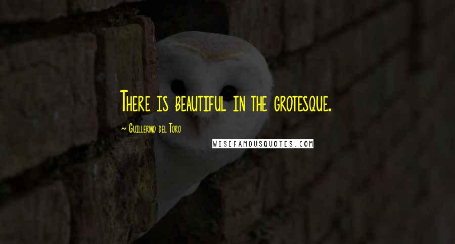Guillermo Del Toro Quotes: There is beautiful in the grotesque.