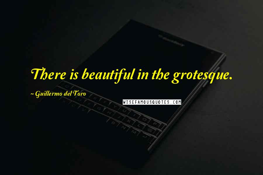 Guillermo Del Toro Quotes: There is beautiful in the grotesque.