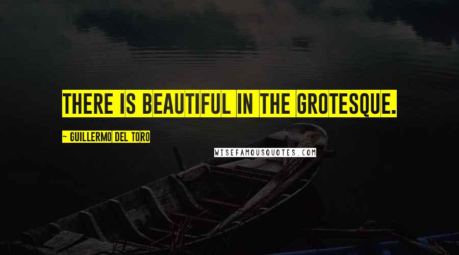 Guillermo Del Toro Quotes: There is beautiful in the grotesque.