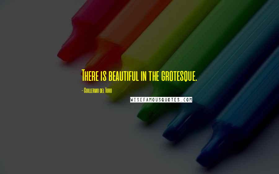 Guillermo Del Toro Quotes: There is beautiful in the grotesque.