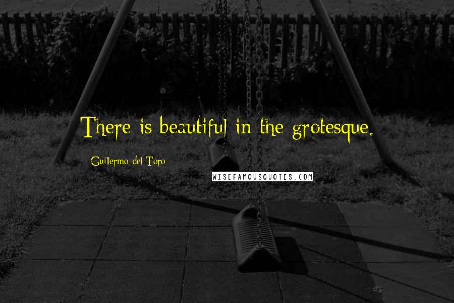 Guillermo Del Toro Quotes: There is beautiful in the grotesque.