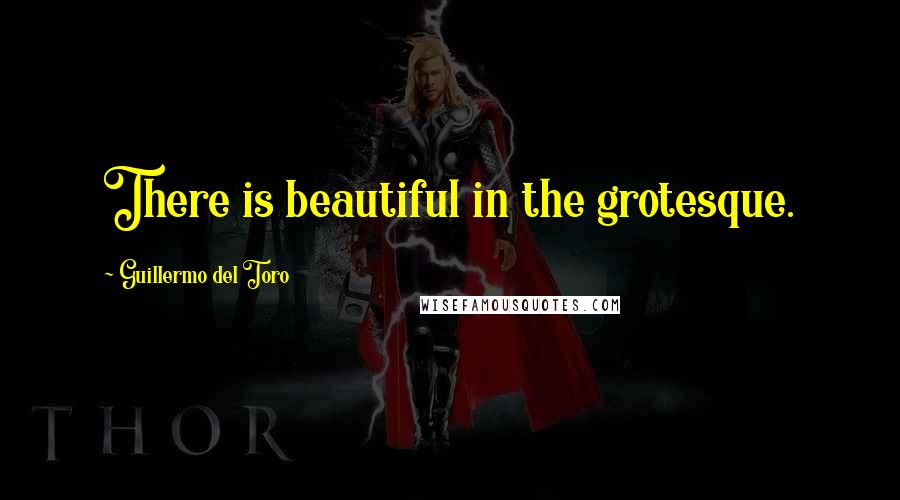 Guillermo Del Toro Quotes: There is beautiful in the grotesque.