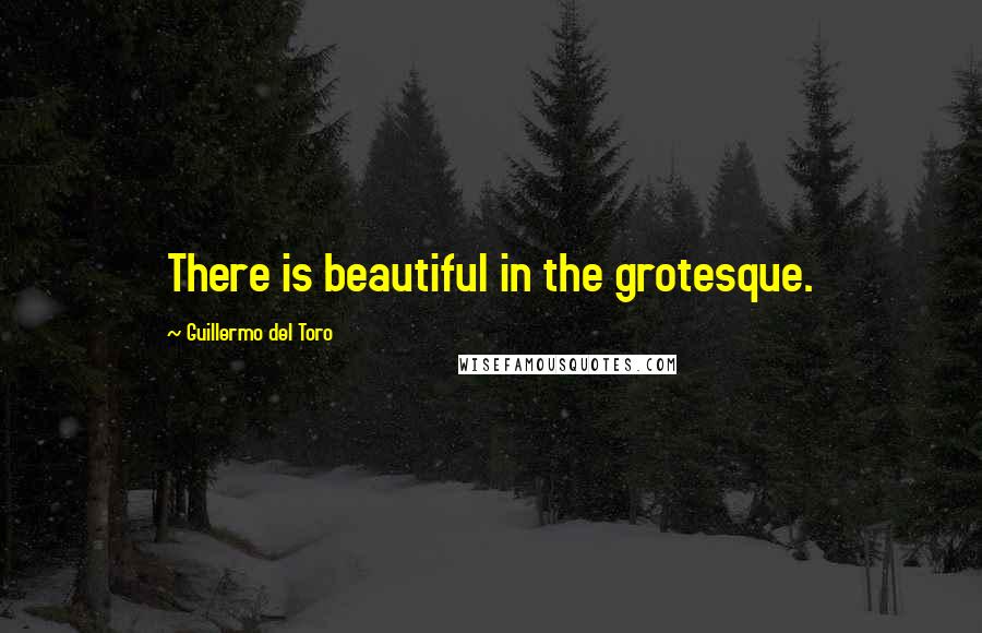 Guillermo Del Toro Quotes: There is beautiful in the grotesque.