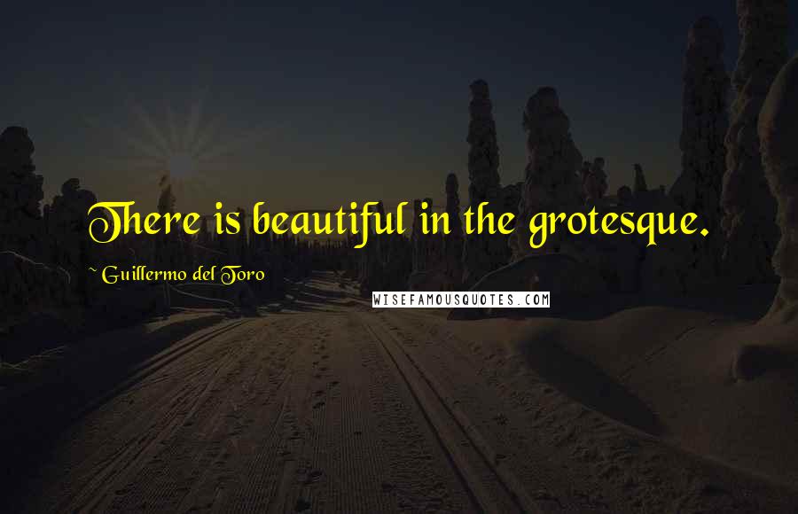 Guillermo Del Toro Quotes: There is beautiful in the grotesque.