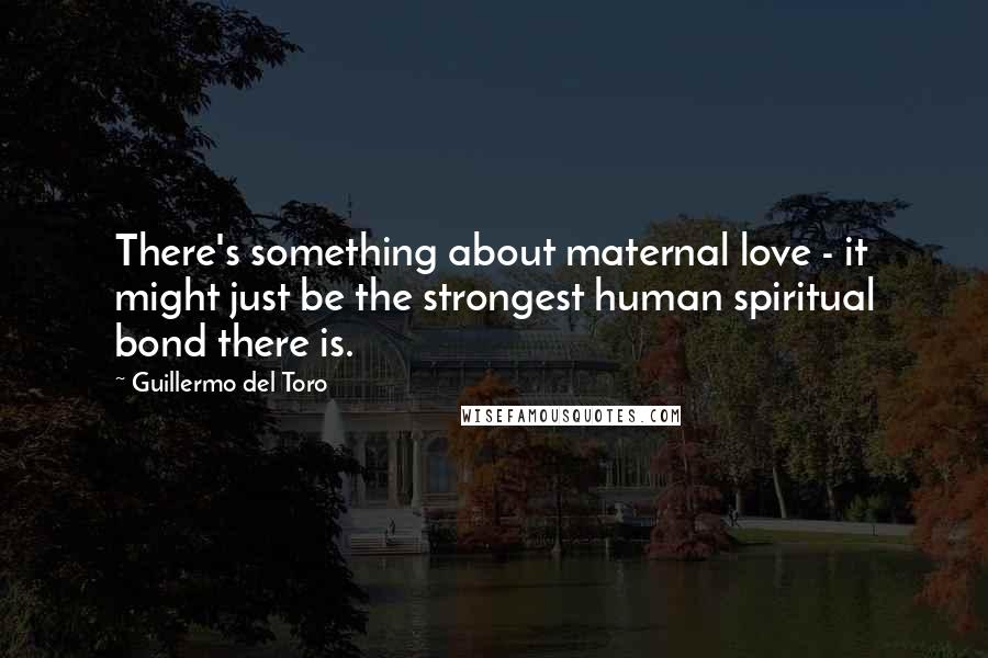 Guillermo Del Toro Quotes: There's something about maternal love - it might just be the strongest human spiritual bond there is.