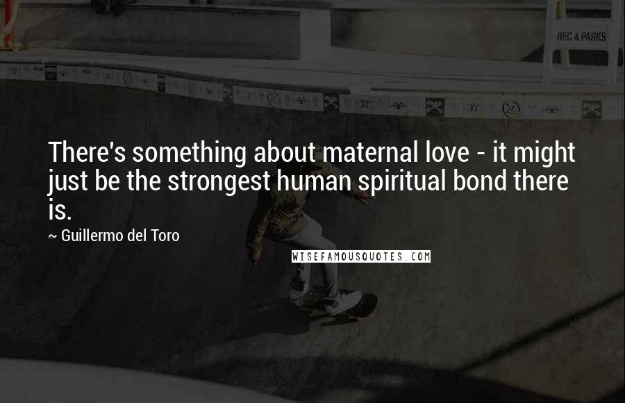 Guillermo Del Toro Quotes: There's something about maternal love - it might just be the strongest human spiritual bond there is.