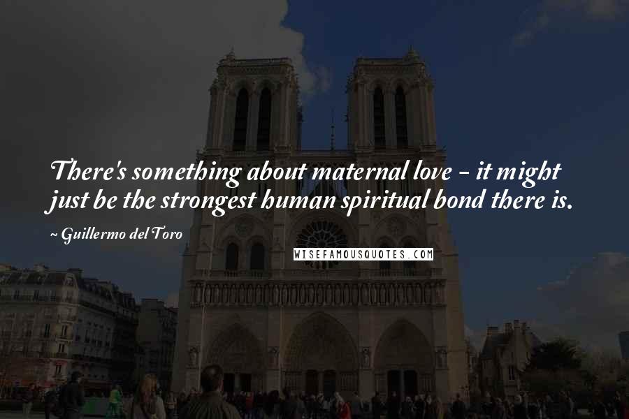 Guillermo Del Toro Quotes: There's something about maternal love - it might just be the strongest human spiritual bond there is.