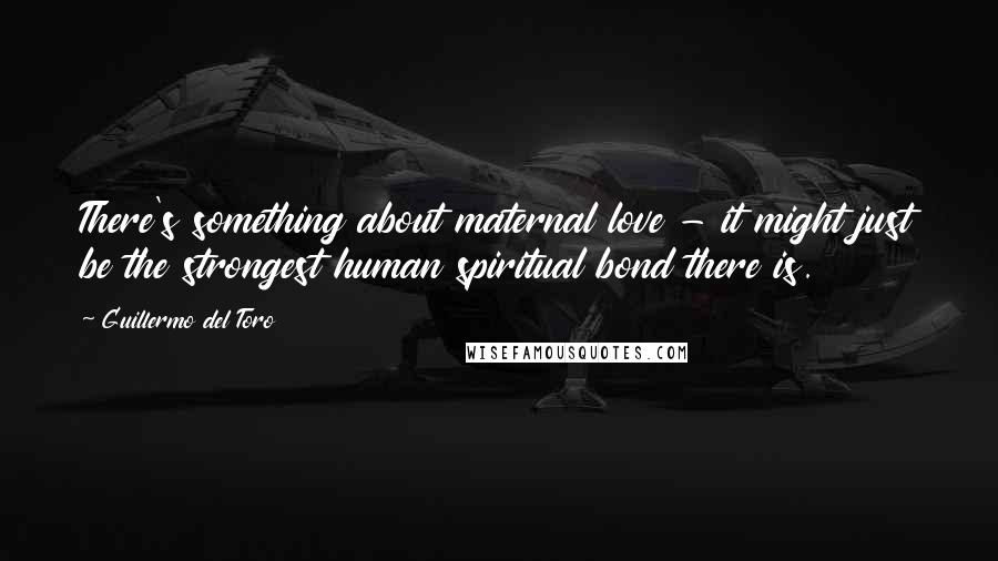 Guillermo Del Toro Quotes: There's something about maternal love - it might just be the strongest human spiritual bond there is.