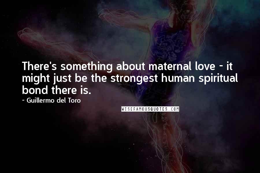 Guillermo Del Toro Quotes: There's something about maternal love - it might just be the strongest human spiritual bond there is.