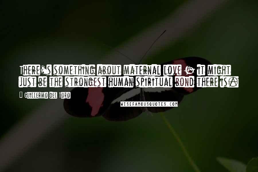 Guillermo Del Toro Quotes: There's something about maternal love - it might just be the strongest human spiritual bond there is.