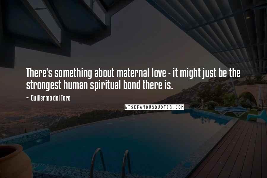 Guillermo Del Toro Quotes: There's something about maternal love - it might just be the strongest human spiritual bond there is.