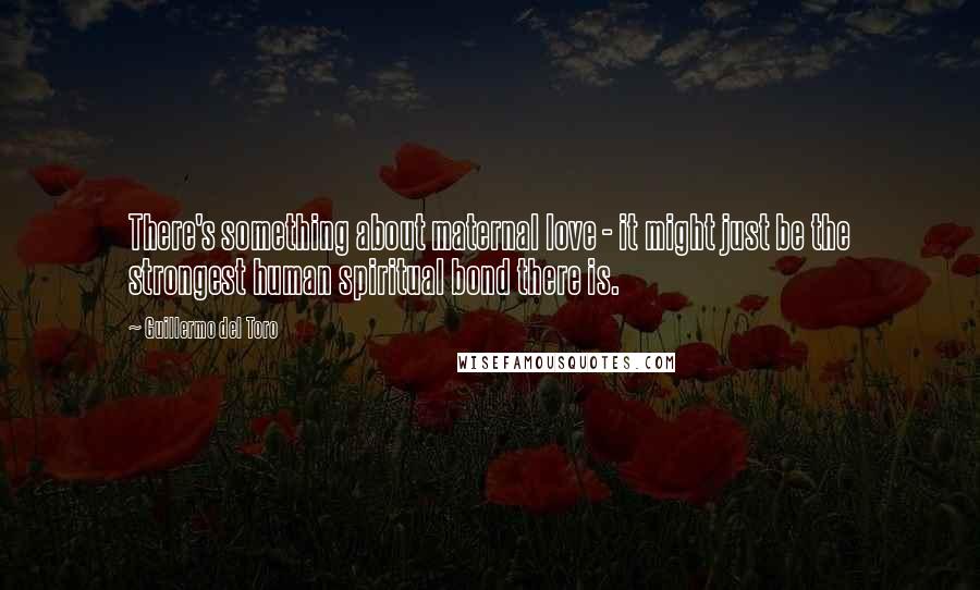 Guillermo Del Toro Quotes: There's something about maternal love - it might just be the strongest human spiritual bond there is.