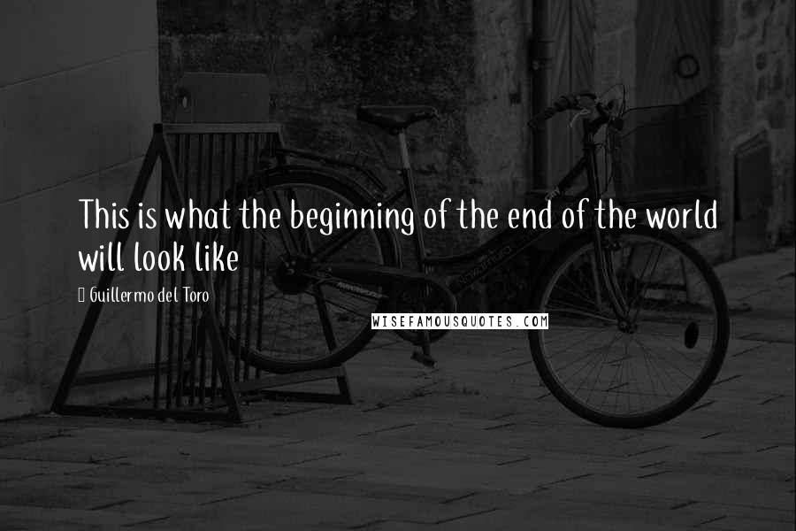 Guillermo Del Toro Quotes: This is what the beginning of the end of the world will look like
