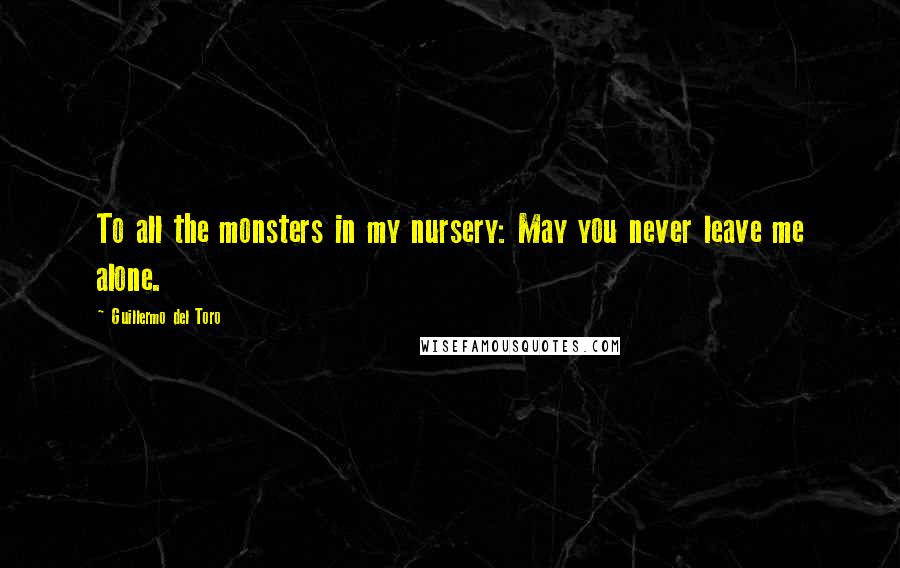 Guillermo Del Toro Quotes: To all the monsters in my nursery: May you never leave me alone.