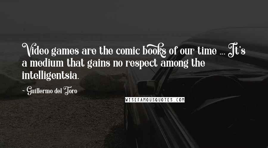 Guillermo Del Toro Quotes: Video games are the comic books of our time ... It's a medium that gains no respect among the intelligentsia.
