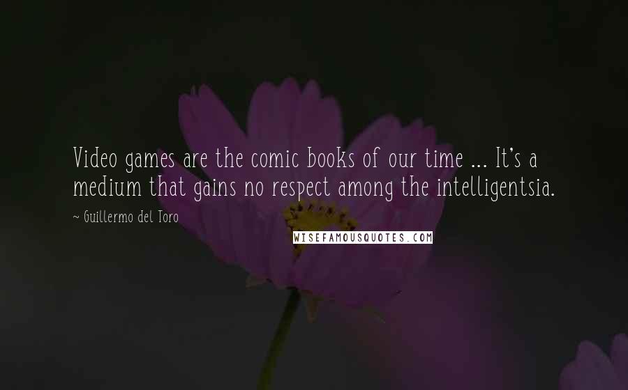 Guillermo Del Toro Quotes: Video games are the comic books of our time ... It's a medium that gains no respect among the intelligentsia.
