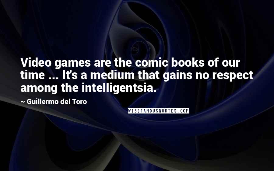 Guillermo Del Toro Quotes: Video games are the comic books of our time ... It's a medium that gains no respect among the intelligentsia.