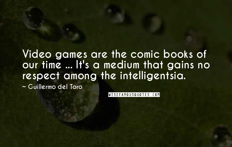 Guillermo Del Toro Quotes: Video games are the comic books of our time ... It's a medium that gains no respect among the intelligentsia.