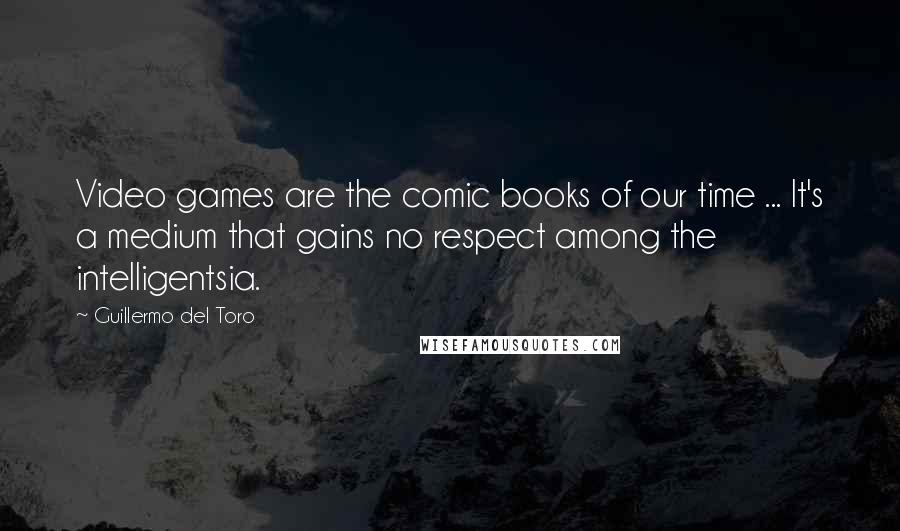 Guillermo Del Toro Quotes: Video games are the comic books of our time ... It's a medium that gains no respect among the intelligentsia.