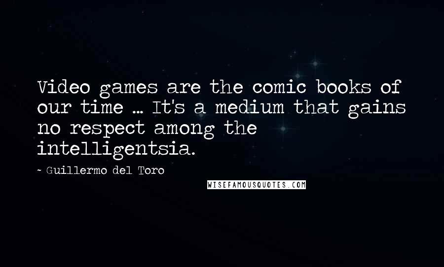 Guillermo Del Toro Quotes: Video games are the comic books of our time ... It's a medium that gains no respect among the intelligentsia.