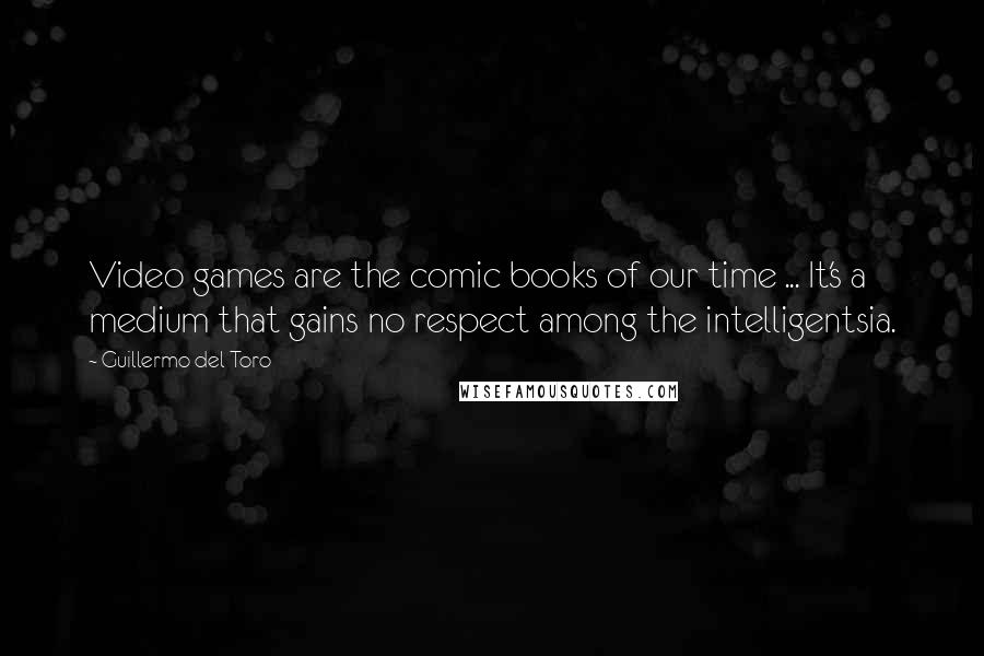 Guillermo Del Toro Quotes: Video games are the comic books of our time ... It's a medium that gains no respect among the intelligentsia.