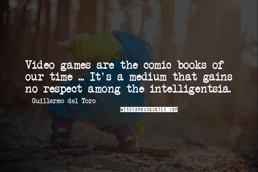 Guillermo Del Toro Quotes: Video games are the comic books of our time ... It's a medium that gains no respect among the intelligentsia.