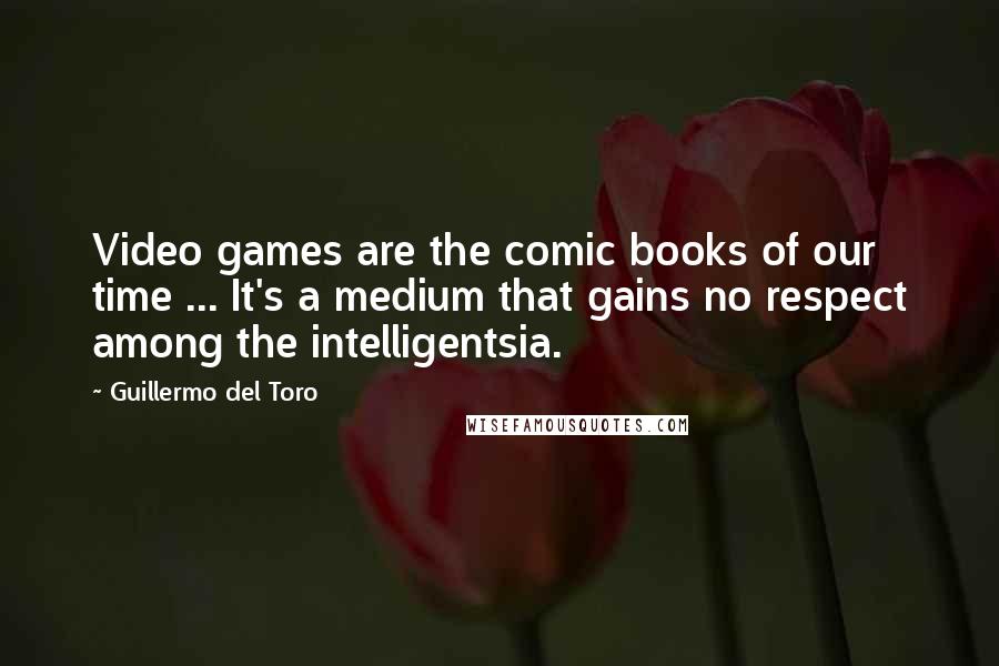 Guillermo Del Toro Quotes: Video games are the comic books of our time ... It's a medium that gains no respect among the intelligentsia.