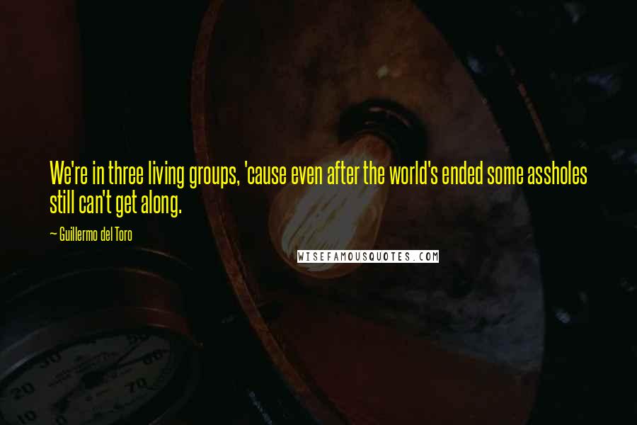 Guillermo Del Toro Quotes: We're in three living groups, 'cause even after the world's ended some assholes still can't get along.