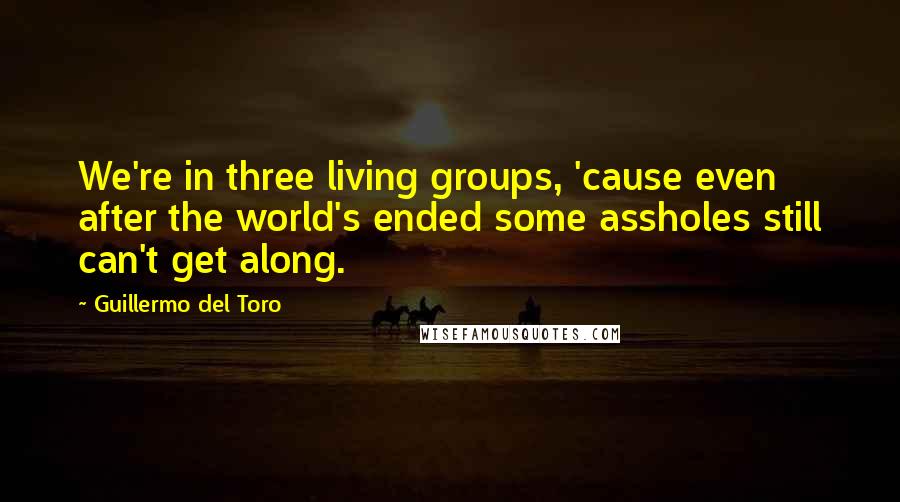 Guillermo Del Toro Quotes: We're in three living groups, 'cause even after the world's ended some assholes still can't get along.