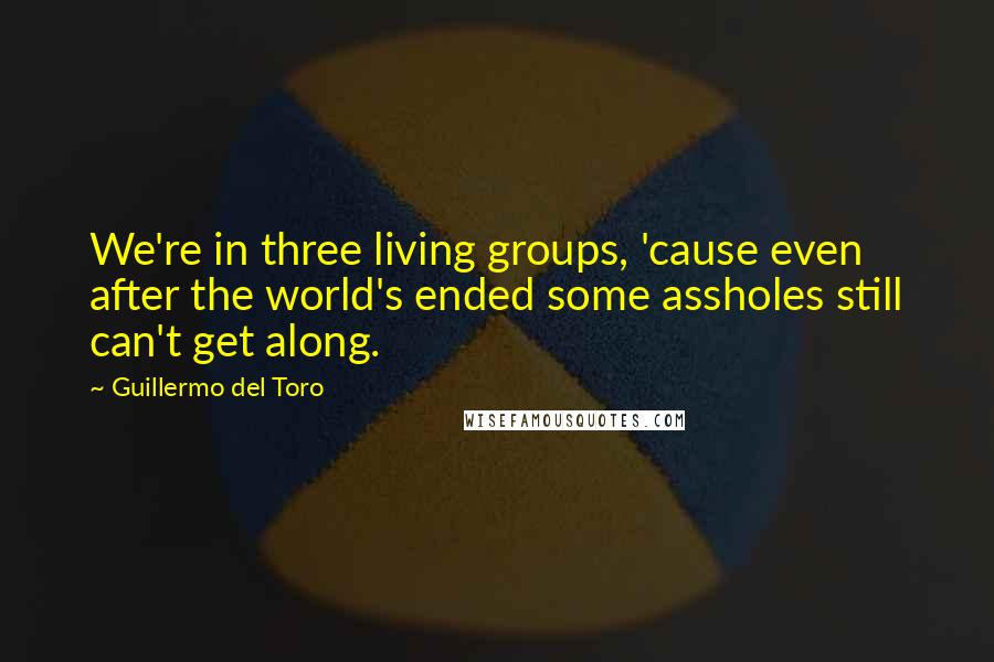 Guillermo Del Toro Quotes: We're in three living groups, 'cause even after the world's ended some assholes still can't get along.