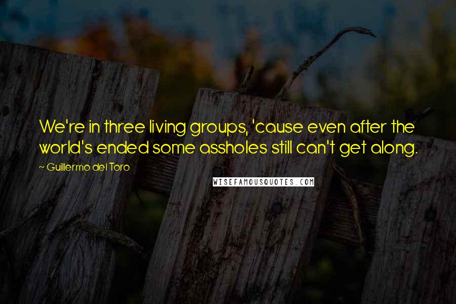 Guillermo Del Toro Quotes: We're in three living groups, 'cause even after the world's ended some assholes still can't get along.