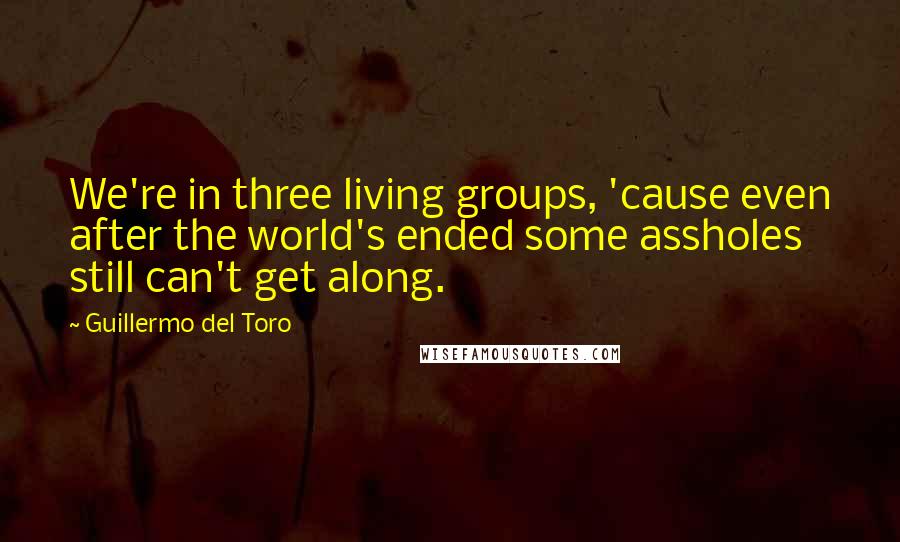 Guillermo Del Toro Quotes: We're in three living groups, 'cause even after the world's ended some assholes still can't get along.