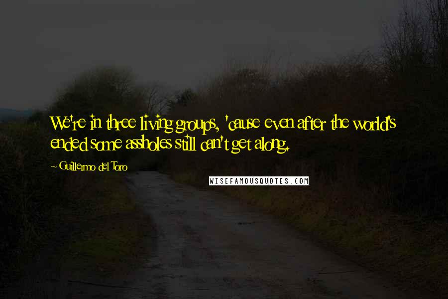 Guillermo Del Toro Quotes: We're in three living groups, 'cause even after the world's ended some assholes still can't get along.