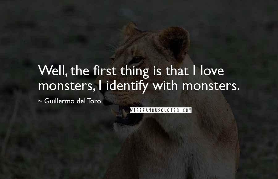 Guillermo Del Toro Quotes: Well, the first thing is that I love monsters, I identify with monsters.