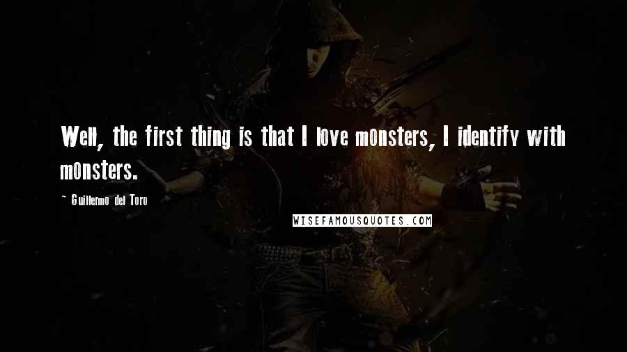 Guillermo Del Toro Quotes: Well, the first thing is that I love monsters, I identify with monsters.