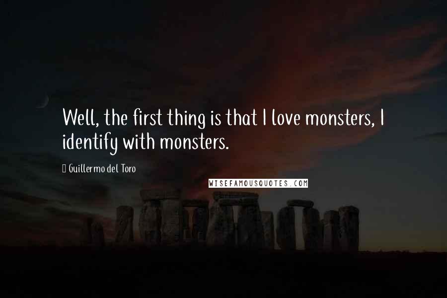 Guillermo Del Toro Quotes: Well, the first thing is that I love monsters, I identify with monsters.