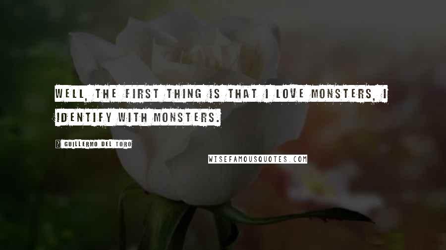 Guillermo Del Toro Quotes: Well, the first thing is that I love monsters, I identify with monsters.