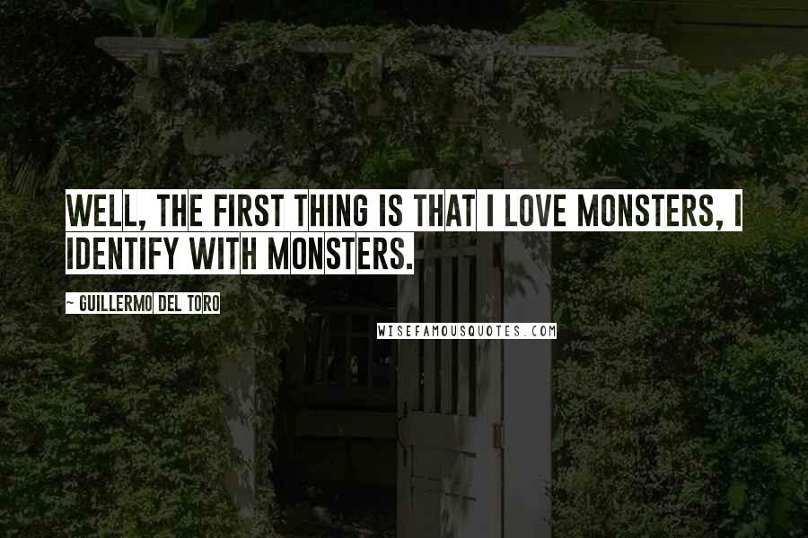 Guillermo Del Toro Quotes: Well, the first thing is that I love monsters, I identify with monsters.