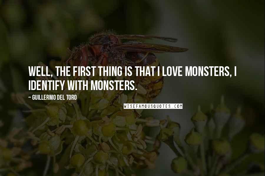 Guillermo Del Toro Quotes: Well, the first thing is that I love monsters, I identify with monsters.