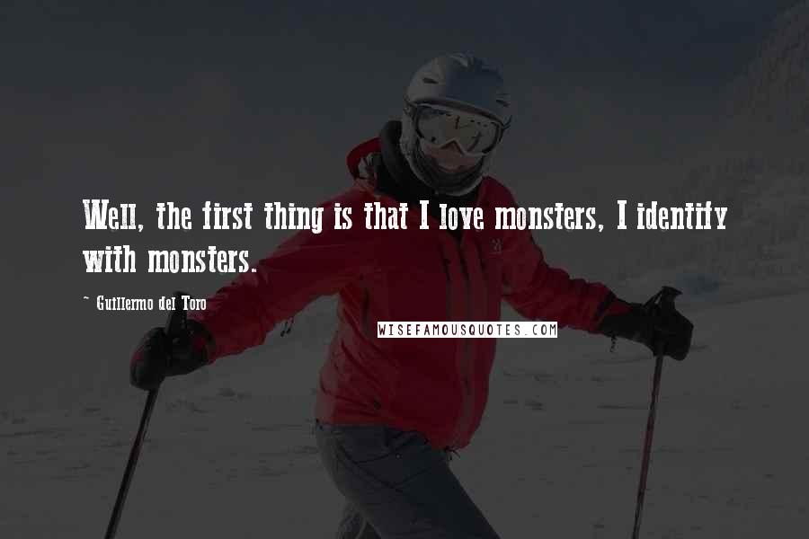 Guillermo Del Toro Quotes: Well, the first thing is that I love monsters, I identify with monsters.