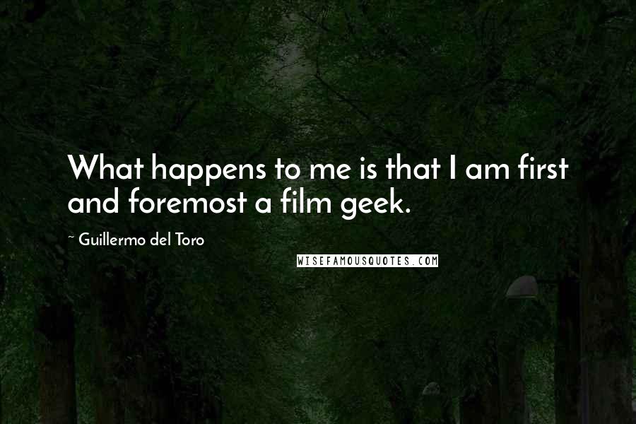 Guillermo Del Toro Quotes: What happens to me is that I am first and foremost a film geek.