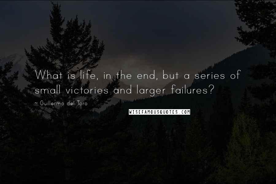 Guillermo Del Toro Quotes: What is life, in the end, but a series of small victories and larger failures?