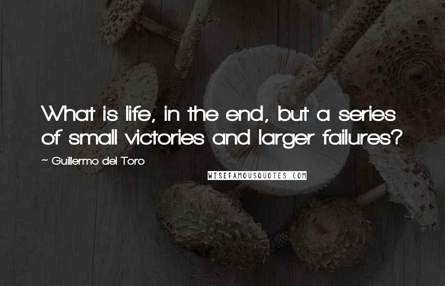 Guillermo Del Toro Quotes: What is life, in the end, but a series of small victories and larger failures?